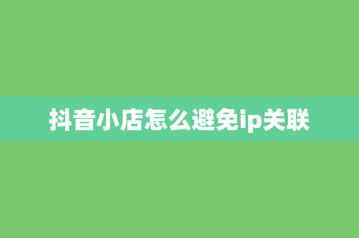 抖音小店怎么避免ip关联