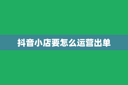 抖音小店要怎么运营出单
