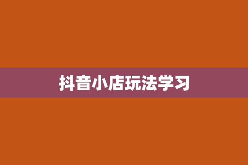 抖音小店玩法学习