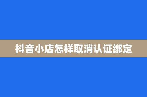 抖音小店怎样取消认证绑定