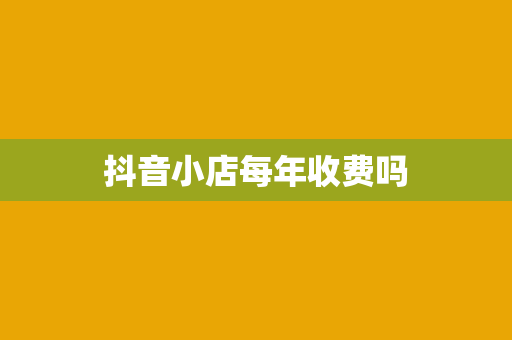 抖音小店每年收费吗