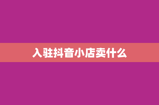 入驻抖音小店卖什么