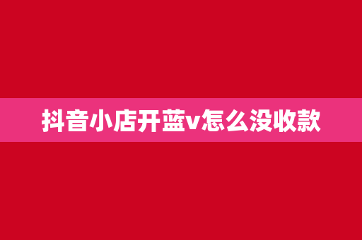 抖音小店开蓝v怎么没收款