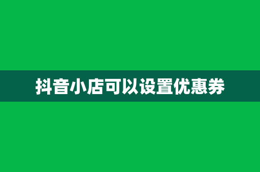 抖音小店可以设置优惠券