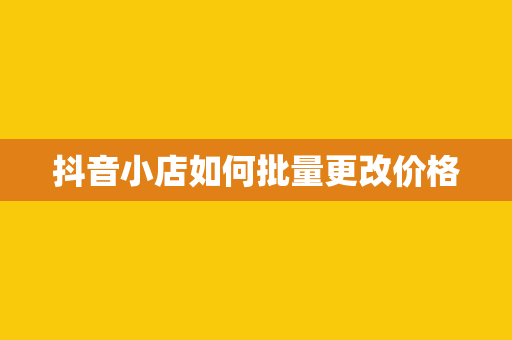 抖音小店如何批量更改价格