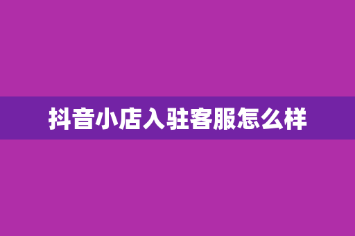 抖音小店入驻客服怎么样