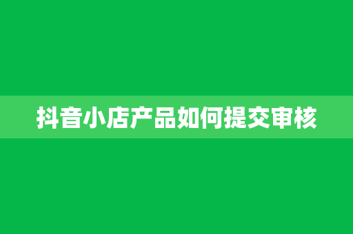 抖音小店产品如何提交审核