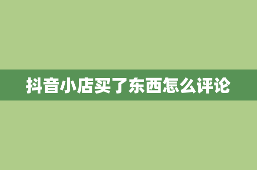 抖音小店买了东西怎么评论