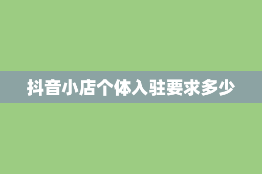 抖音小店个体入驻要求多少 抖音小店个体入驻要求多少