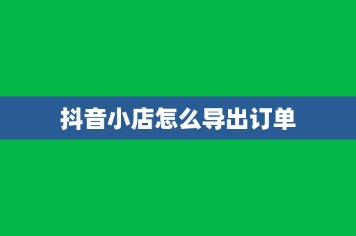 抖音小店怎么导出订单
