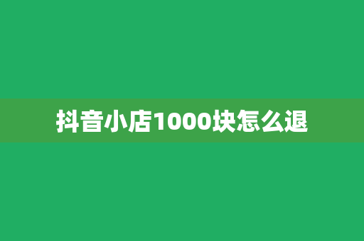 抖音小店1000块怎么退