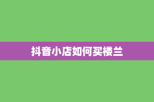 抖音小店如何买楼兰