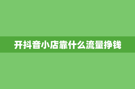 开抖音小店靠什么流量挣钱