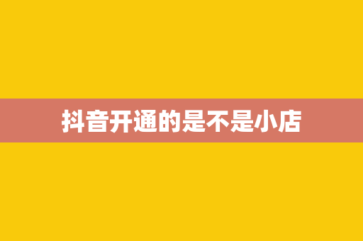 抖音开通的是不是小店
