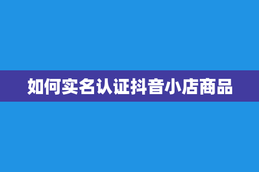 如何实名认证抖音小店商品