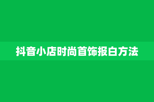 抖音小店时尚首饰报白方法