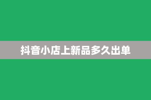 抖音小店上新品多久出单