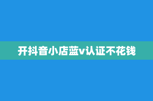 开抖音小店蓝v认证不花钱