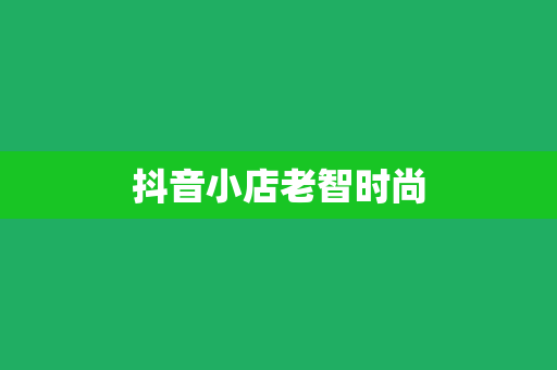 抖音小店老智时尚 抖音小店老智时尚