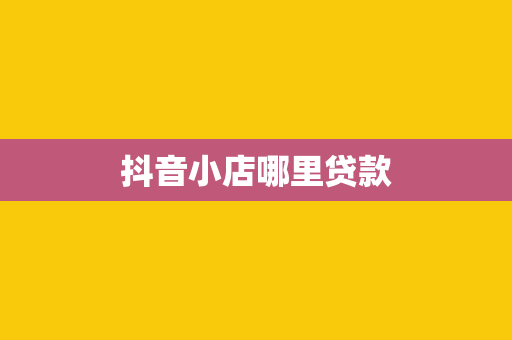 抖音小店哪里贷款