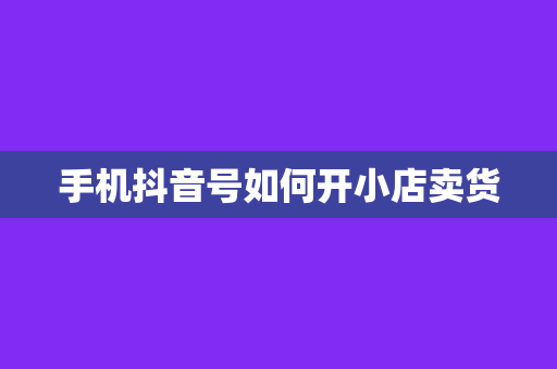 手机抖音号如何开小店卖货