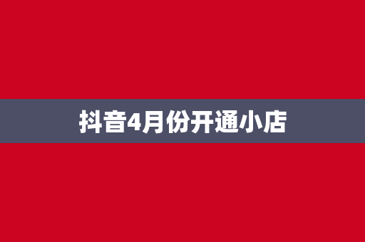 抖音4月份开通小店