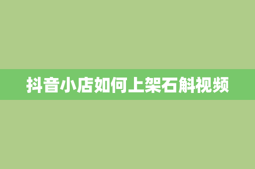 抖音小店如何上架石斛视频 抖音小店如何上架石斛视频