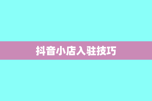 抖音小店入驻技巧