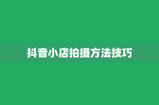 抖音小店拍摄方法技巧
