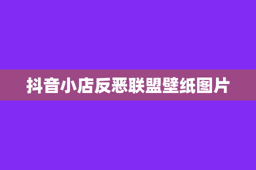 抖音小店反恶联盟壁纸图片