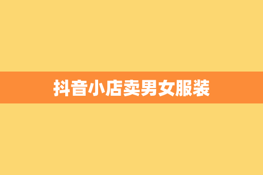 抖音小店卖男女服装