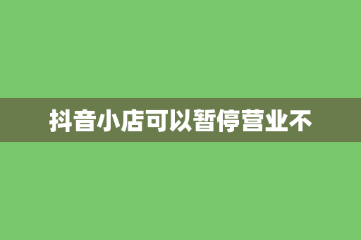 抖音小店可以暂停营业不