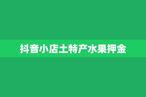 抖音小店土特产水果押金