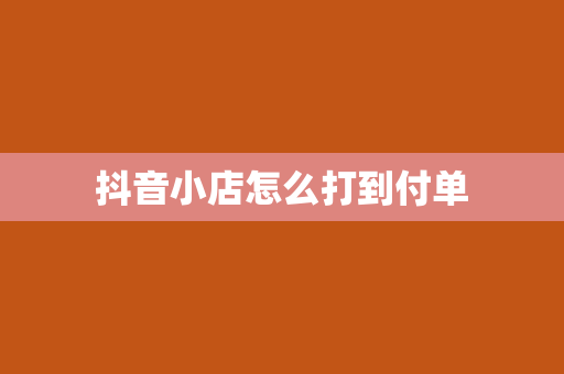 抖音小店怎么打到付单