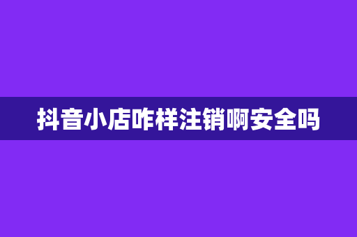 抖音小店咋样注销啊安全吗