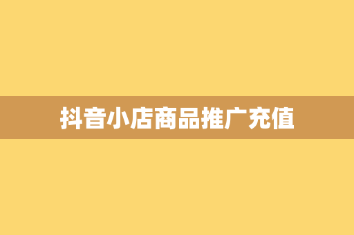 抖音小店商品推广充值