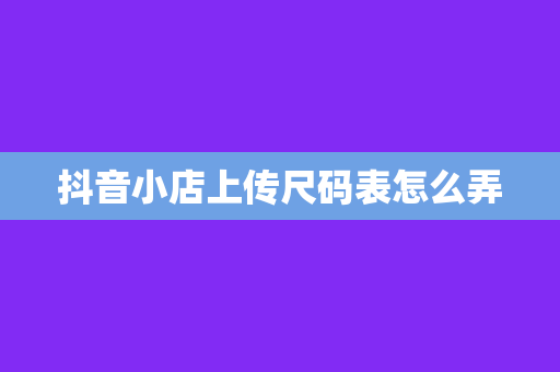 抖音小店上传尺码表怎么弄