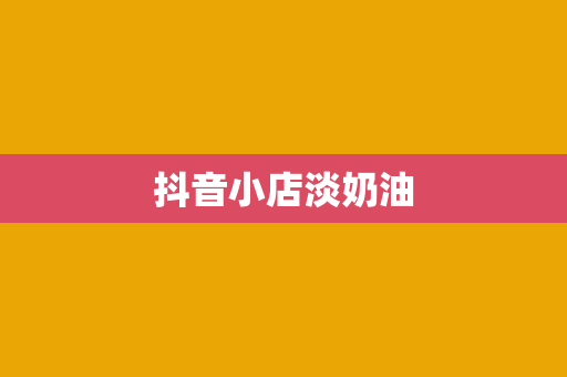 抖音小店淡奶油