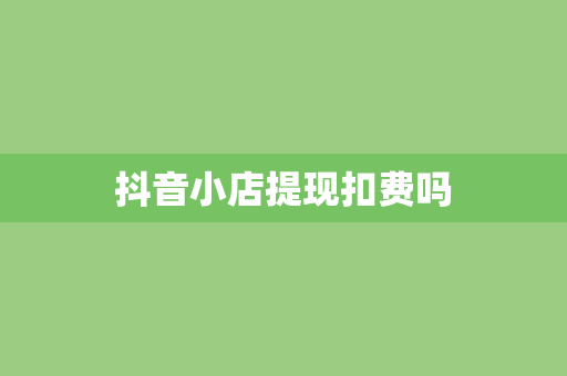 抖音小店提现扣费吗