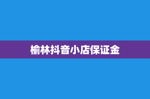榆林抖音小店保证金
