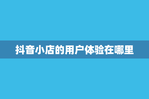 抖音小店的用户体验在哪里