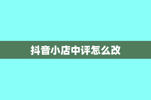 抖音小店中评怎么改
