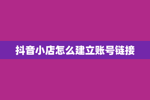 抖音小店怎么建立账号链接