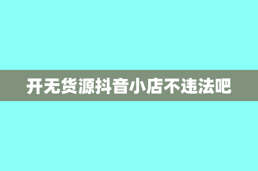 开无货源抖音小店不违法吧
