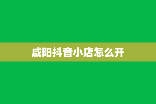咸阳抖音小店怎么开