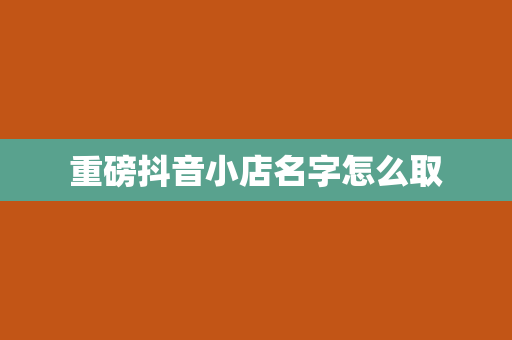 重磅抖音小店名字怎么取