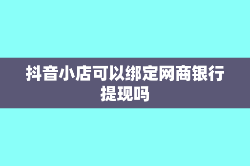 抖音小店可以绑定网商银行提现吗