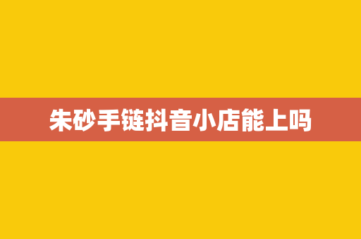 朱砂手链抖音小店能上吗
