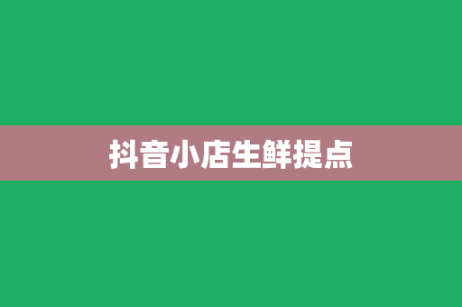 抖音小店生鲜提点