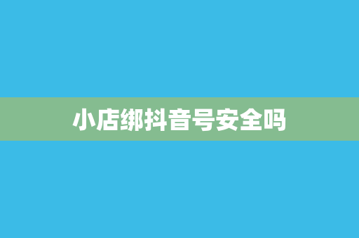 小店绑抖音号安全吗